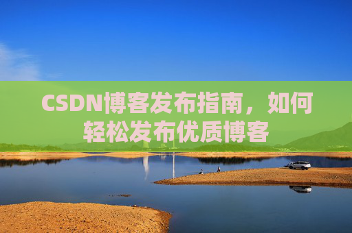 CSDN博客发布指南，如何轻松发布优质博客