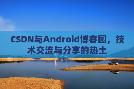 CSDN与Android博客园，技术交流与分享的热土